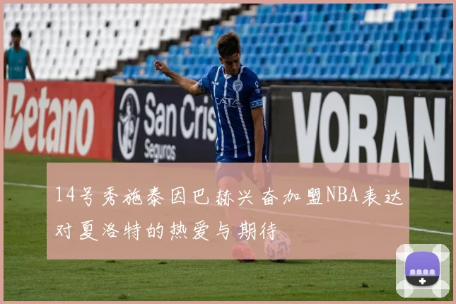 14号秀施泰因巴赫兴奋加盟NBA表达对夏洛特的热爱与期待