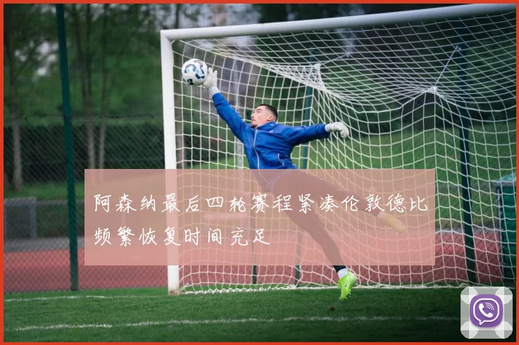 阿森纳最后四轮赛程紧凑伦敦德比频繁恢复时间充足