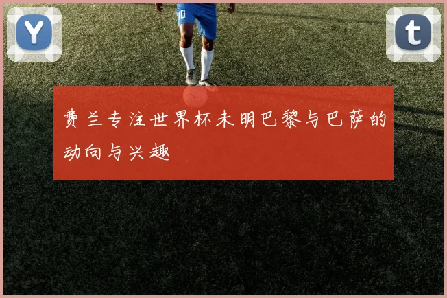 费兰专注世界杯未明巴黎与巴萨的动向与兴趣