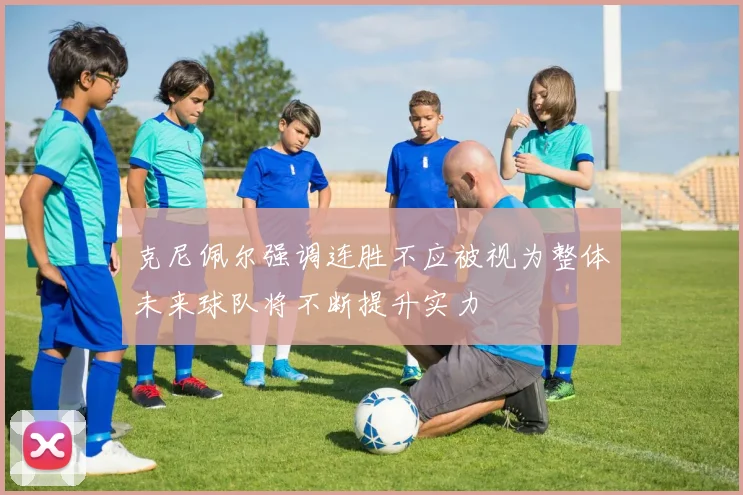 克尼佩尔强调连胜不应被视为整体未来球队将不断提升实力