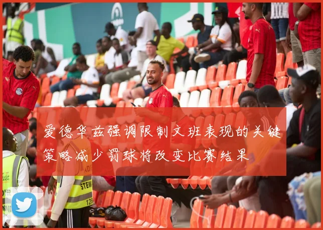 爱德华兹强调限制文班表现的关键策略减少罚球将改变比赛结果