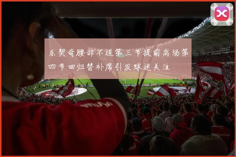 东契奇腰部不适第三节提前离场第四节回归替补席引发球迷关注