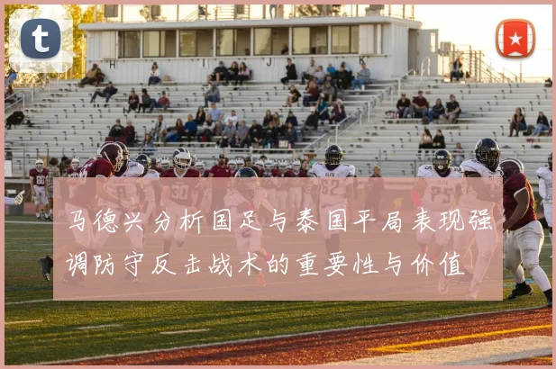 马德兴分析国足与泰国平局表现强调防守反击战术的重要性与价值