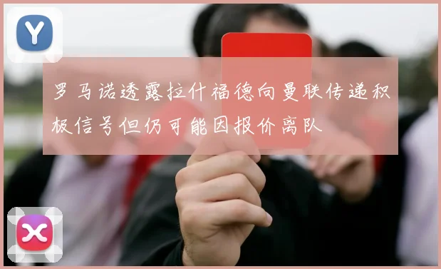 罗马诺透露拉什福德向曼联传递积极信号但仍可能因报价离队