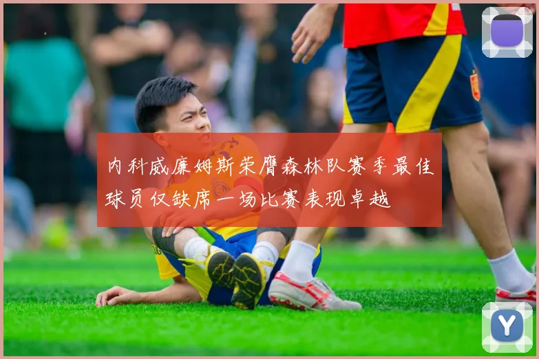 内科威廉姆斯荣膺森林队赛季最佳球员仅缺席一场比赛表现卓越