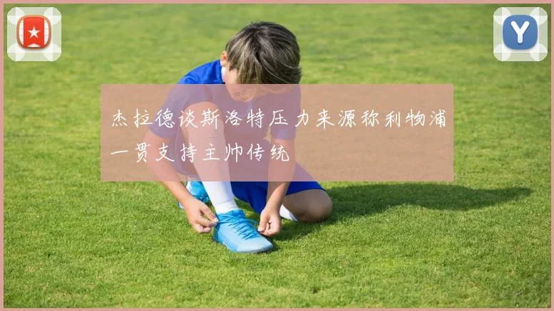 杰拉德谈斯洛特压力来源称利物浦一贯支持主帅传统