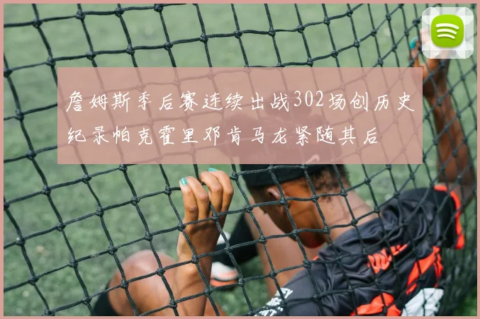 詹姆斯季后赛连续出战302场创历史纪录帕克霍里邓肯马龙紧随其后