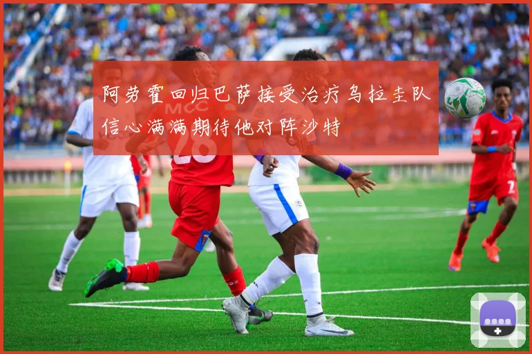阿劳霍回归巴萨接受治疗乌拉圭队信心满满期待他对阵沙特