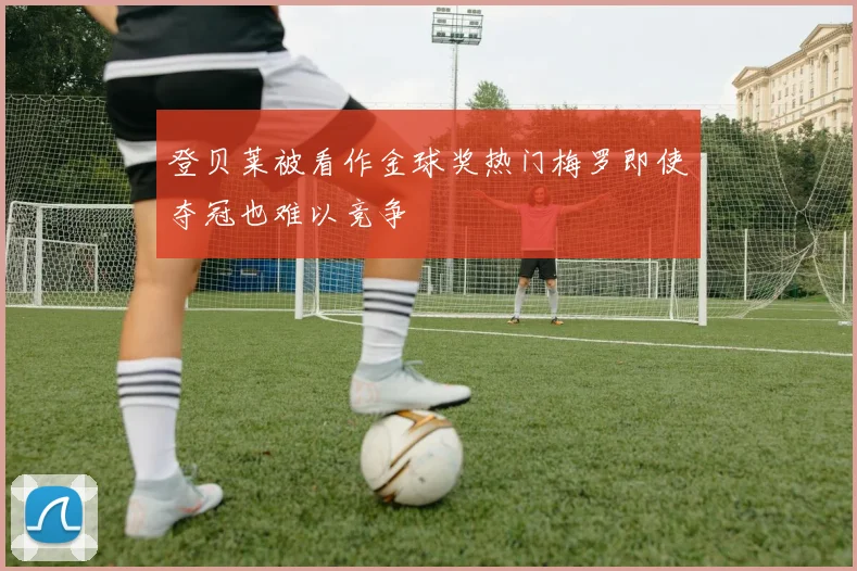 登贝莱被看作金球奖热门梅罗即使夺冠也难以竞争
