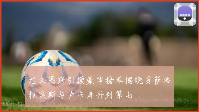 尤文图斯引援豪华榜单揭晓贡萨洛拉莫斯与卢卡库并列第七