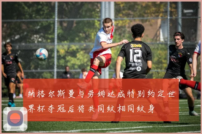 纳格尔斯曼与劳姆达成特别约定世界杯夺冠后将共同纹相同纹身