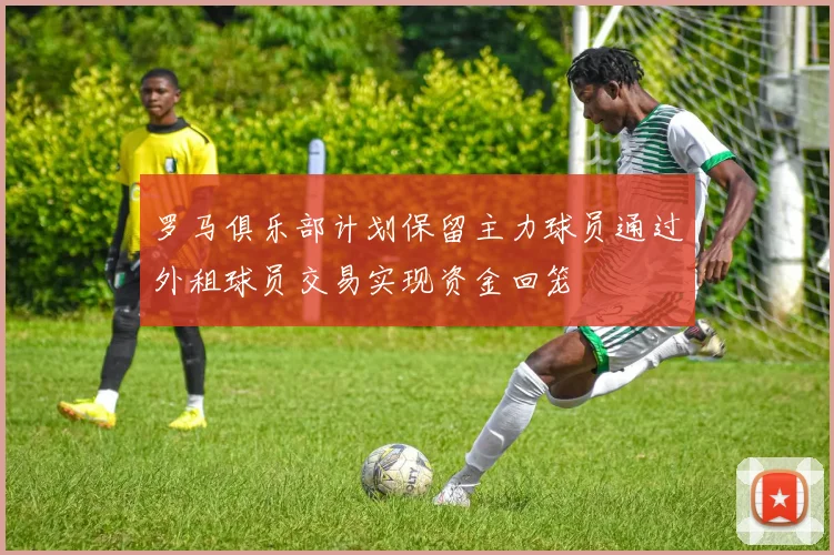罗马俱乐部计划保留主力球员通过外租球员交易实现资金回笼