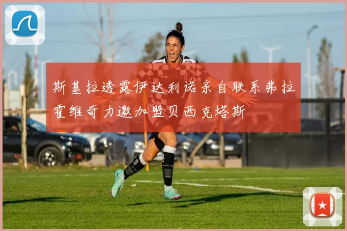 斯基拉透露伊达利诺亲自联系弗拉霍维奇力邀加盟贝西克塔斯