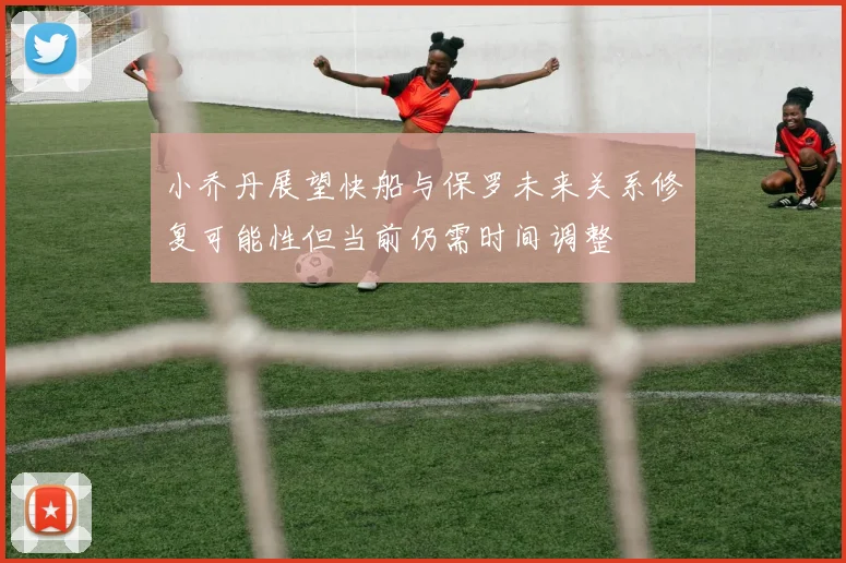 小乔丹展望快船与保罗未来关系修复可能性但当前仍需时间调整