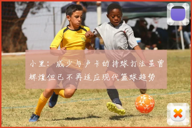 小里：威少与卢卡的持球打法虽曾辉煌但已不再适应现代篮球趋势