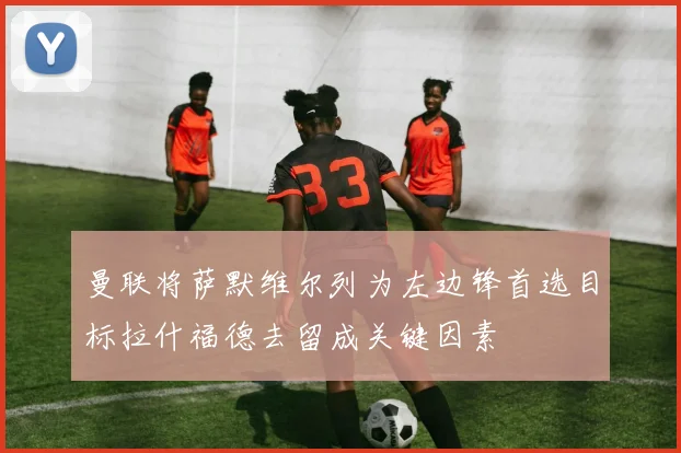 曼联将萨默维尔列为左边锋首选目标拉什福德去留成关键因素