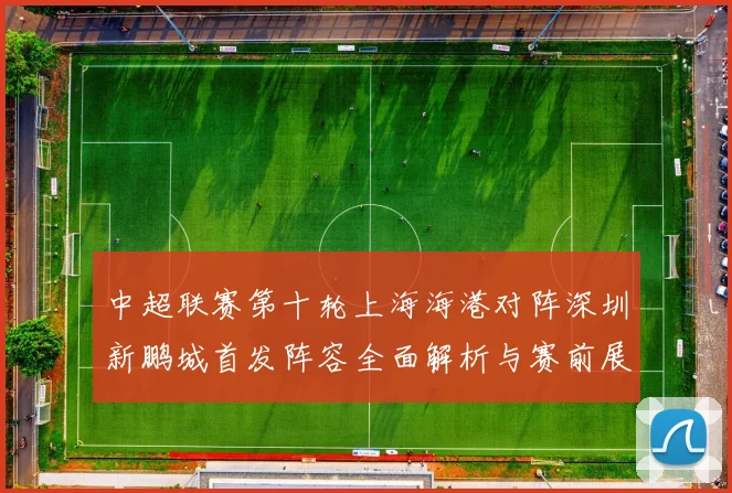 中超联赛第十轮上海海港对阵深圳新鹏城首发阵容全面解析与赛前展望