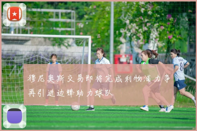 穆尼奥斯交易即将完成利物浦力争再引进边锋助力球队