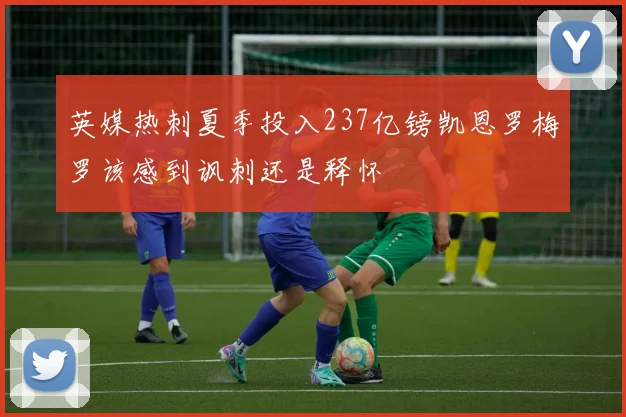 英媒热刺夏季投入237亿镑凯恩罗梅罗该感到讽刺还是释怀