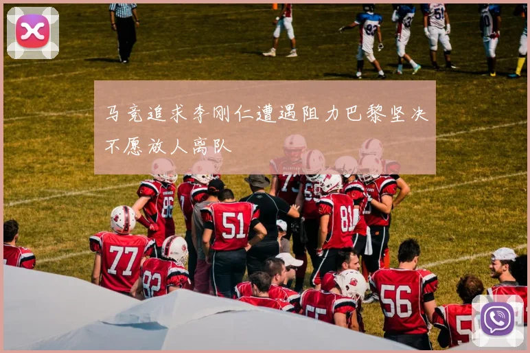 马竞追求李刚仁遭遇阻力巴黎坚决不愿放人离队