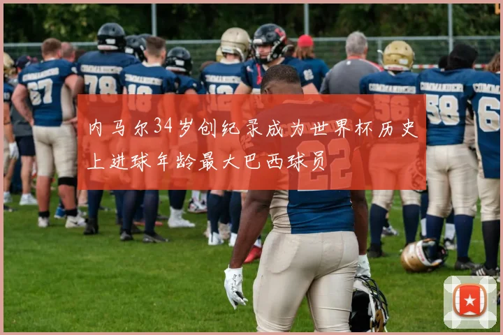 内马尔34岁创纪录成为世界杯历史上进球年龄最大巴西球员