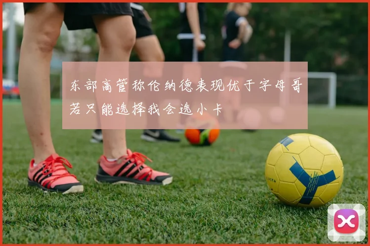 东部高管称伦纳德表现优于字母哥若只能选择我会选小卡