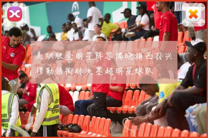 美职联全明星阵容揭晓梅西孙兴慜穆勒领衔对决墨超明星球队