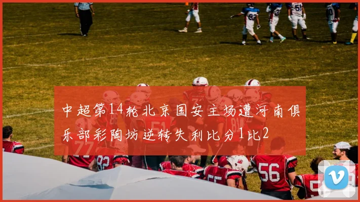 中超第14轮北京国安主场遭河南俱乐部彩陶坊逆转失利比分1比2