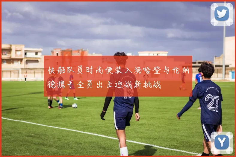 快船队员时尚便装入场哈登与伦纳德携手全员出击迎战新挑战