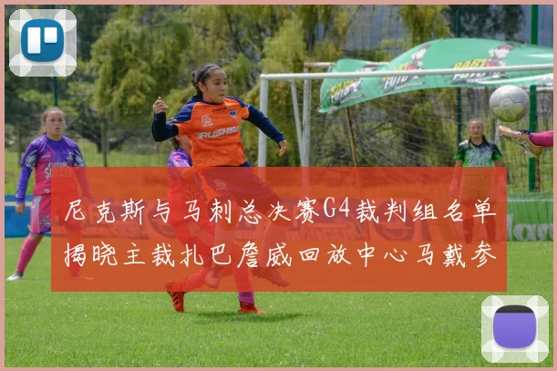 尼克斯与马刺总决赛G4裁判组名单揭晓主裁扎巴詹威回放中心马戴参与执法