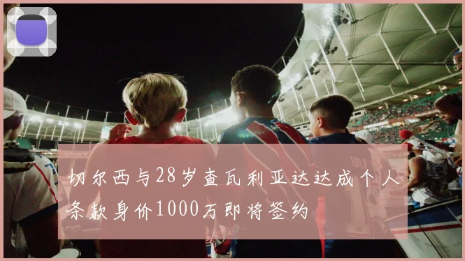 切尔西与28岁查瓦利亚达达成个人条款身价1000万即将签约